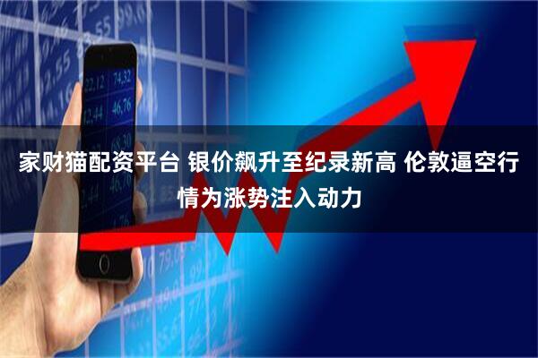 家财猫配资平台 银价飙升至纪录新高 伦敦逼空行情为涨势注入动力